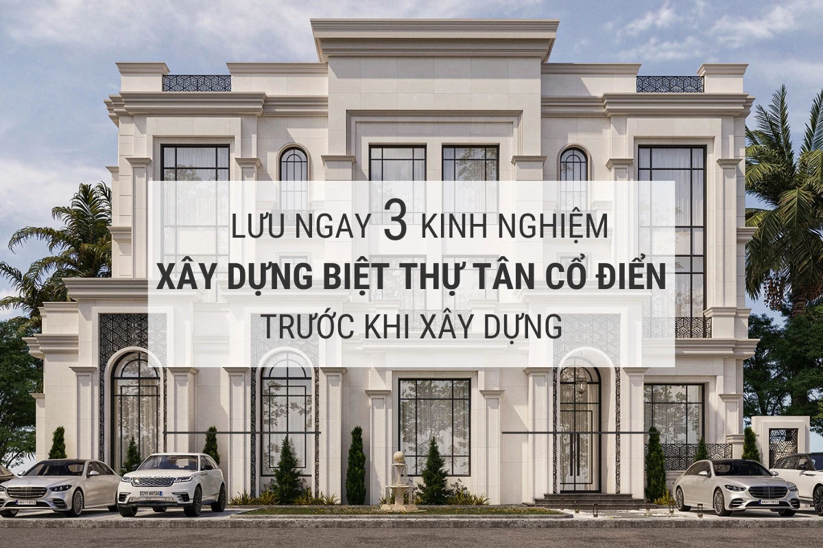 luu ngay 3 kinh nghiem thi cong biet thu tan co dien truoc khi xay dung